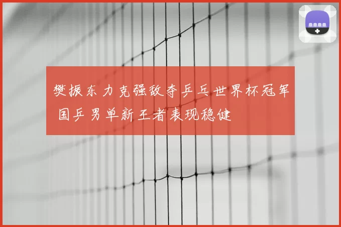樊振东力克强敌夺乒乓世界杯冠军 国乒男单新王者表现稳健