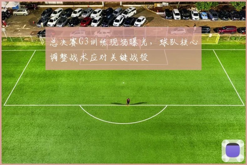 总决赛G3训练现场曝光,球队核心调整战术应对关键战役
