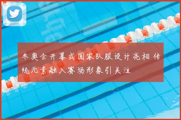 冬奥会开幕式国家队服设计亮相 传统元素融入赛场形象引关注