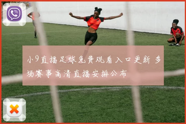 小9直播足球免费观看入口更新 多场赛事高清直播安排公布