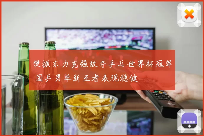 樊振东力克强敌夺乒乓世界杯冠军 国乒男单新王者表现稳健