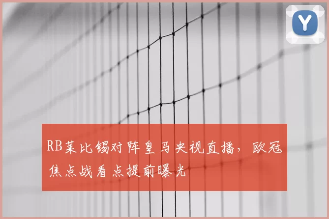 RB莱比锡对阵皇马央视直播，欧冠焦点战看点提前曝光