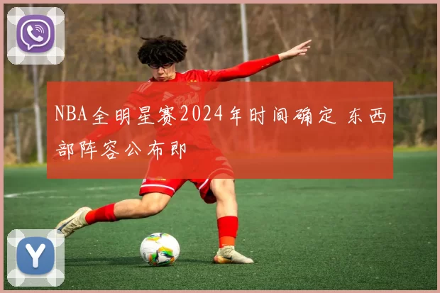 NBA全明星赛2024年时间确定 东西部阵容公布即