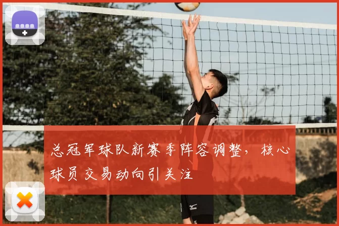 总冠军球队新赛季阵容调整，核心球员交易动向引关注