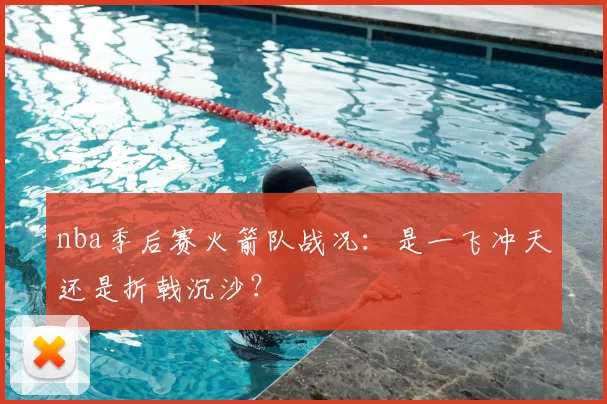 nba季后赛火箭队战况:是一飞冲天还是折戟沉沙?