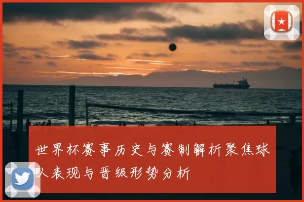 世界杯赛事历史与赛制解析聚焦球队表现与晋级形势分析