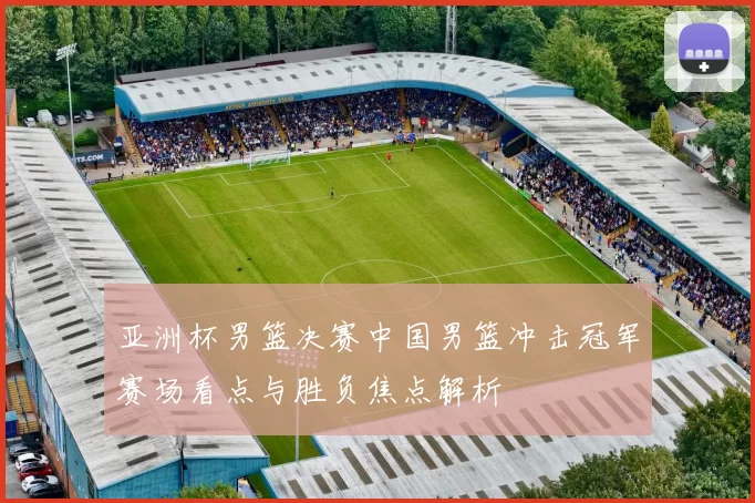 亚洲杯男篮决赛中国男篮冲击冠军赛场看点与胜负焦点解析