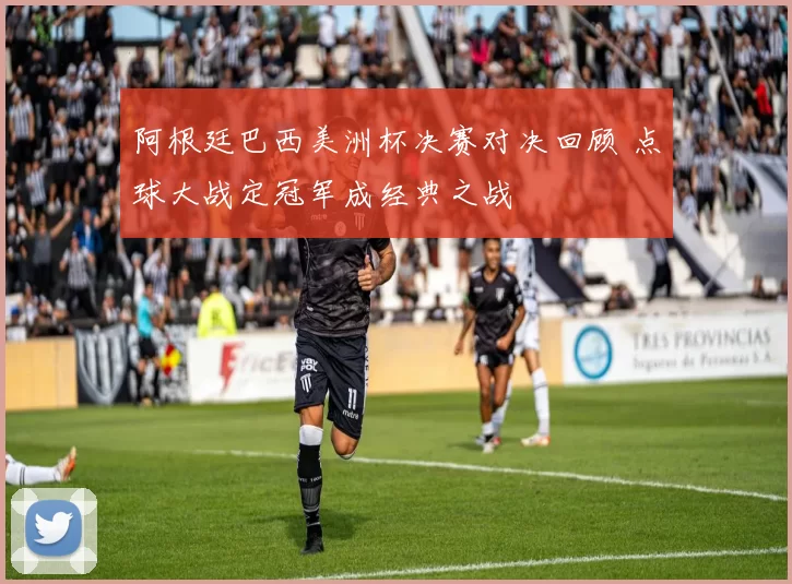 阿根廷巴西美洲杯决赛对决回顾 点球大战定冠军成经典之战