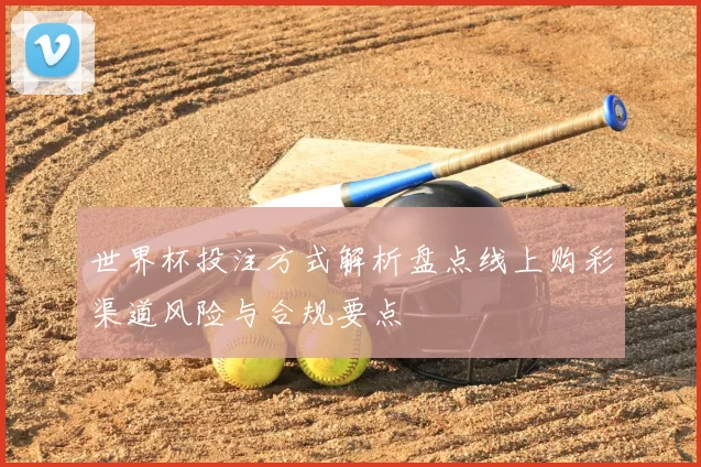 世界杯投注方式解析盘点线上购彩渠道风险与合规要点