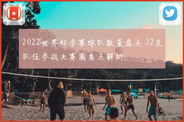 2022世界杯参赛球队数量盘点 32支队伍参战决赛圈看点解析