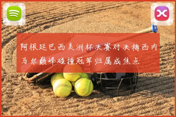 阿根廷巴西美洲杯决赛对决梅西内马尔巅峰碰撞冠军归属成焦点