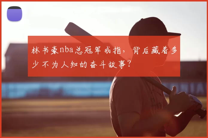 林书豪nba总冠军戒指，背后藏着多少不为人知的奋斗故事？