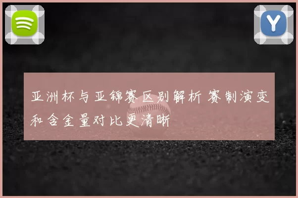 亚洲杯与亚锦赛区别解析 赛制演变和含金量对比更清晰