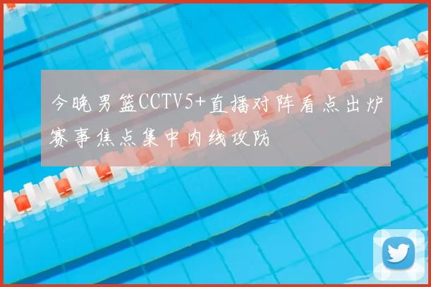 今晚男篮CCTV5+直播对阵看点出炉赛事焦点集中内线攻防