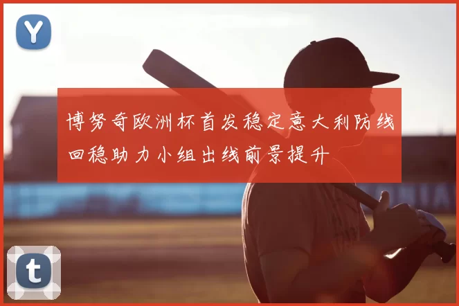 博努奇欧洲杯首发稳定意大利防线回稳助力小组出线前景提升