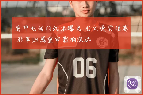 意甲电话门始末曝光 尤文受罚退赛 冠军归属重审影响深远