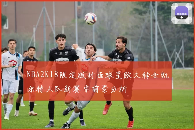 NBA2K18限定版封面球星欧文转会凯尔特人队新赛季前景分析