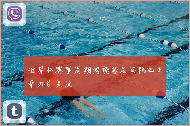 世界杯赛事周期揭晓每届间隔四年举办引关注