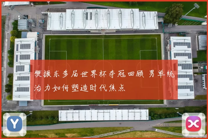 樊振东多届世界杯夺冠回顾 男单统治力如何塑造时代焦点