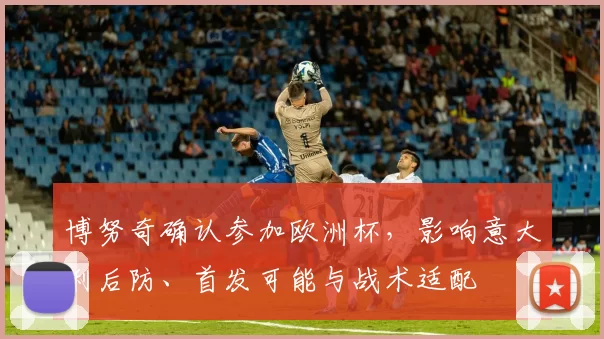 博努奇确认参加欧洲杯,影响意大利后防、首发可能与战术适配