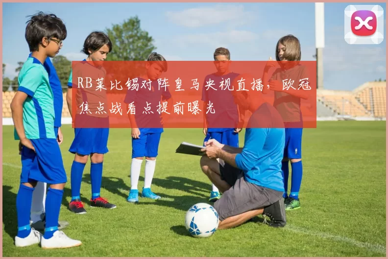 RB莱比锡对阵皇马央视直播，欧冠焦点战看点提前曝光