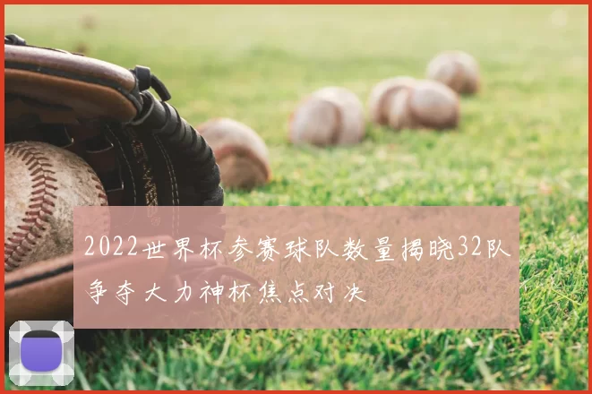 2022世界杯参赛球队数量揭晓32队争夺大力神杯焦点对决