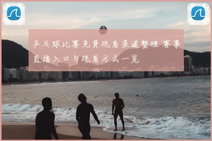 乒乓球比赛免费观看渠道整理 赛事直播入口与观看方式一览