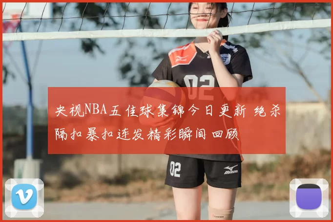 央视NBA五佳球集锦今日更新 绝杀隔扣暴扣连发精彩瞬间回顾