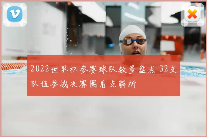 2022世界杯参赛球队数量盘点 32支队伍参战决赛圈看点解析