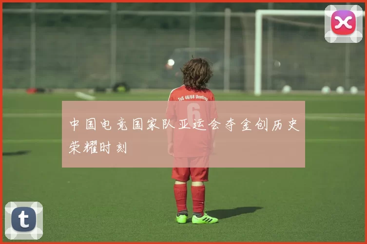 中国电竞国家队亚运会夺金创历史荣耀时刻