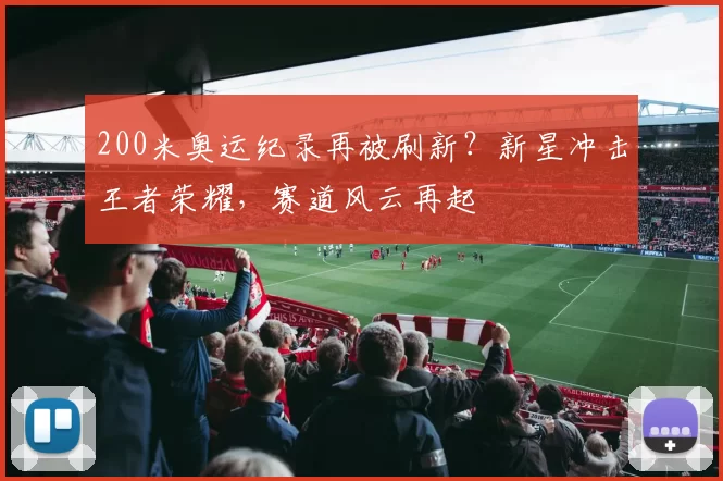 200米奥运纪录再被刷新？新星冲击王者荣耀，赛道风云再起