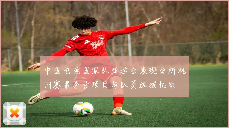中国电竞国家队亚运会表现分析杭州赛事夺金项目与队员选拔机制