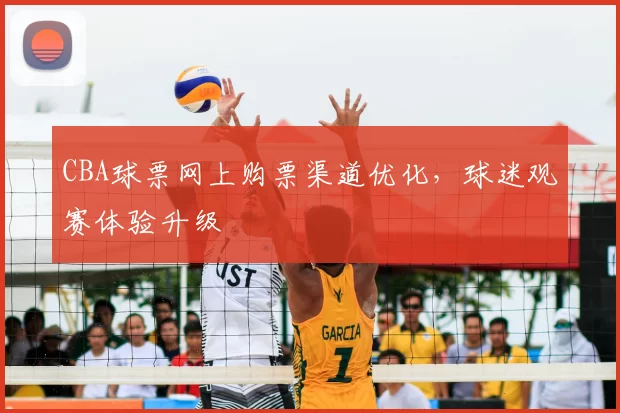 CBA球票网上购票渠道优化,球迷观赛体验升级