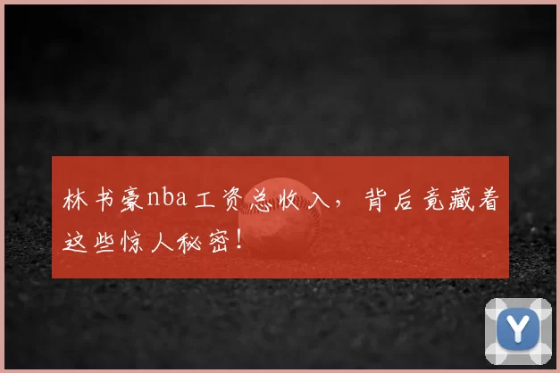 林书豪nba工资总收入，背后竟藏着这些惊人秘密！