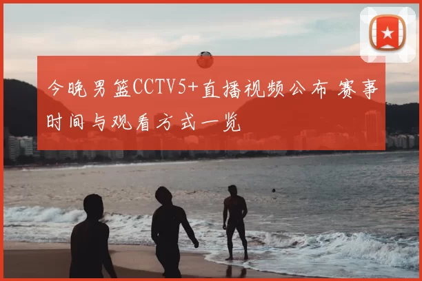 今晚男篮CCTV5+直播视频公布 赛事时间与观看方式一览