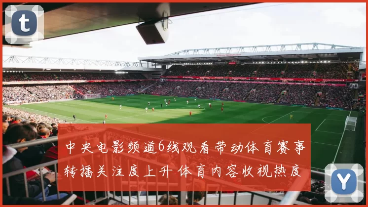 中央电影频道6线观看带动体育赛事转播关注度上升 体育内容收视热度持续攀升