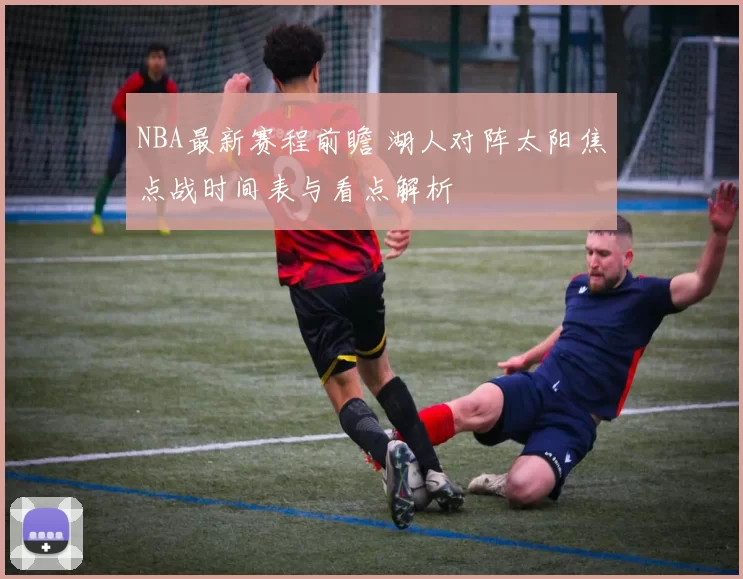NBA最新赛程前瞻 湖人对阵太阳焦点战时间表与看点解析