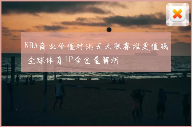 NBA商业价值对比五大联赛谁更值钱 全球体育IP含金量解析