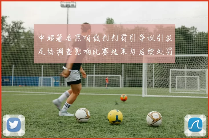 中超著名黑哨裁判判罚引争议引发足协调查影响比赛结果与后续处罚看点
