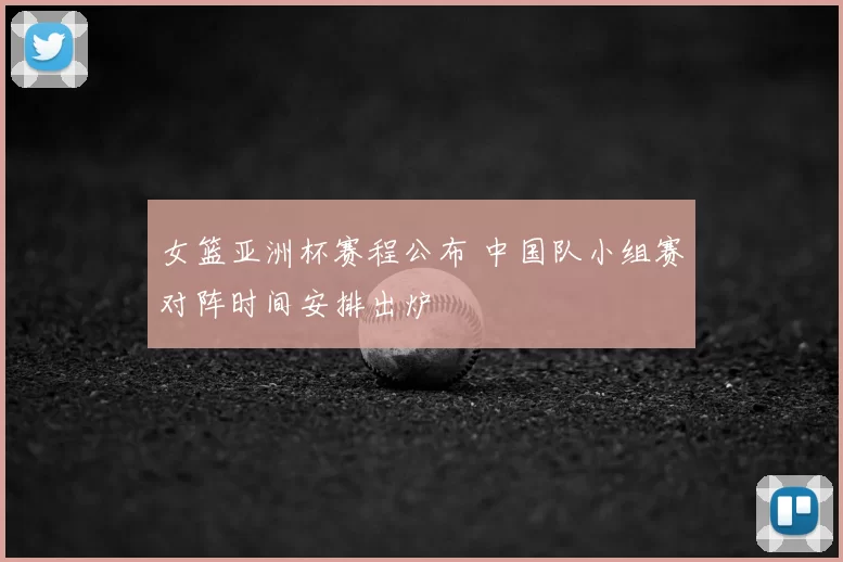 女篮亚洲杯赛程公布 中国队小组赛对阵时间安排出炉