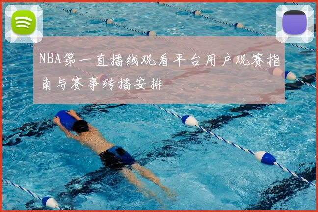 NBA第一直播线观看平台用户观赛指南与赛事转播安排