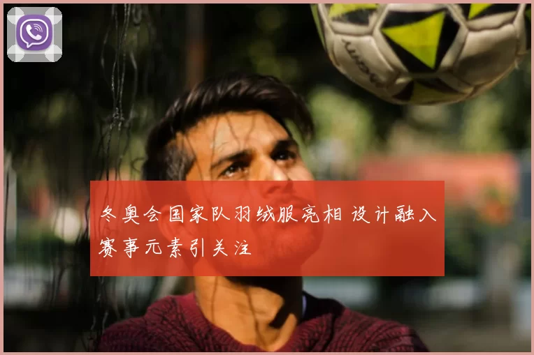 冬奥会国家队羽绒服亮相 设计融入赛事元素引关注