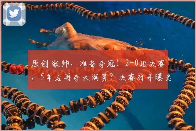 原创 张帅，准备夺冠！2-0进决赛，5年后再夺大满贯？决赛对手曝光，冠军稳了