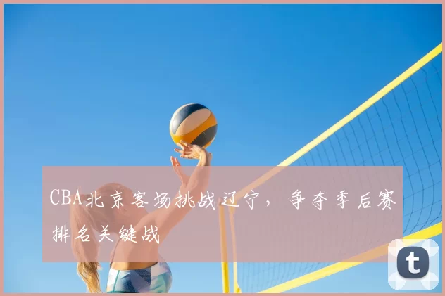 CBA北京客场挑战辽宁,争夺季后赛排名关键战