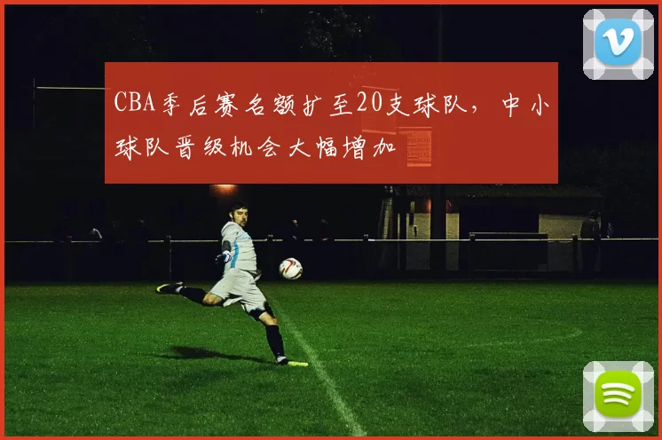 CBA季后赛名额扩至20支球队，中小球队晋级机会大幅增加