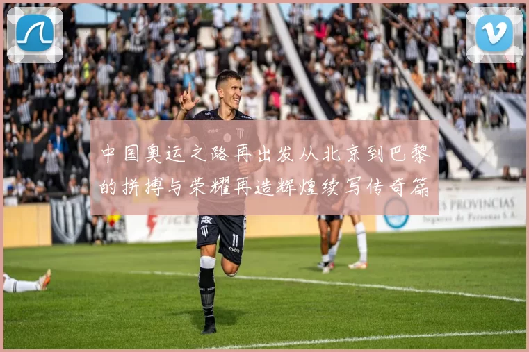 中国奥运之路再出发从北京到巴黎的拼搏与荣耀再造辉煌续写传奇篇