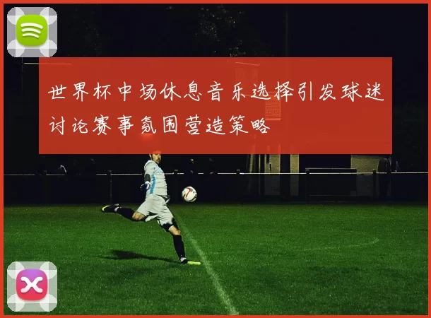 世界杯中场休息音乐选择引发球迷讨论赛事氛围营造策略