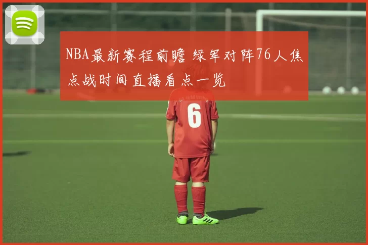 NBA最新赛程前瞻 绿军对阵76人焦点战时间直播看点一览